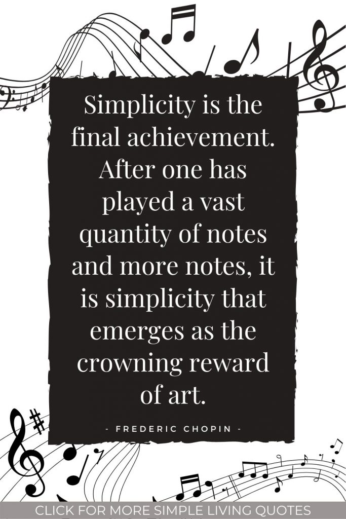 Simplicity is the final achievement. After one has played a vast quantity of notes and more notes, it is simplicity that emerges as the crowning reward of art.